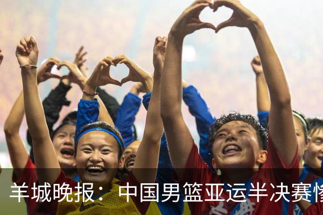 羊城晚报：中国男篮亚运半决赛惨败日本男篮 这个夏天只剩铜牌战